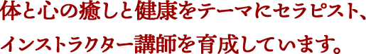 体と心の癒しと健康をテーマにセラピスト、インストラクター講師を育成しています。