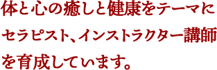 体と心の癒しと健康をテーマにセラピスト、インストラクター講師を育成しています。